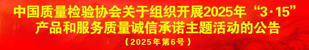中國質(zhì)量檢驗協(xié)會關于組織開展2025年“3.15”產(chǎn)品和服務質(zhì)量誠信承諾主題活動的公告（2025年第6號）